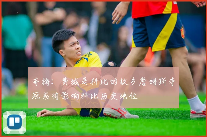 夸梅：费城是科比的故乡詹姆斯夺冠或将影响科比历史地位