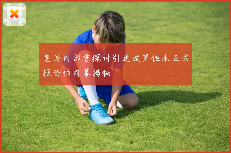 皇马内部曾探讨引进波罗但未正式报价的内幕揭秘