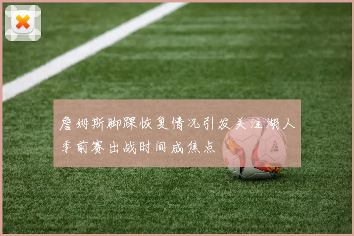 詹姆斯脚踝恢复情况引发关注湖人季前赛出战时间成焦点