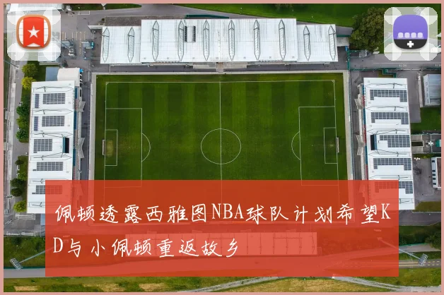 佩顿透露西雅图NBA球队计划希望KD与小佩顿重返故乡