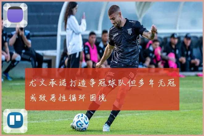 尤文承诺打造争冠球队但多年无冠或致恶性循环困境