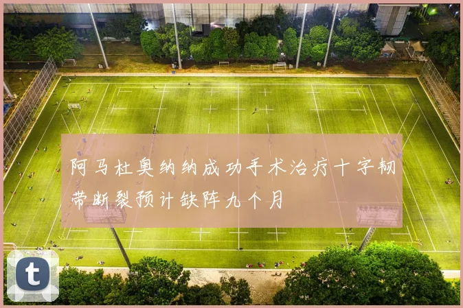 阿马杜奥纳纳成功手术治疗十字韧带断裂预计缺阵九个月