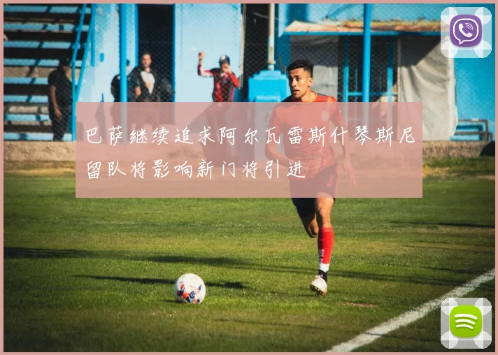 巴萨继续追求阿尔瓦雷斯什琴斯尼留队将影响新门将引进