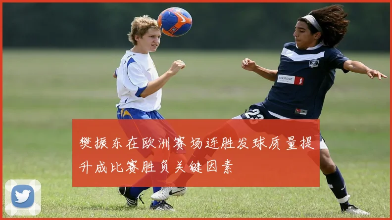 樊振东在欧洲赛场连胜发球质量提升成比赛胜负关键因素